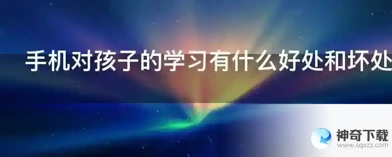 手机对孩子的学习有什么好处和坏处？