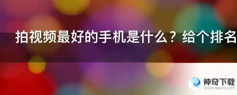 拍视频最好的手机是什么？给个排名