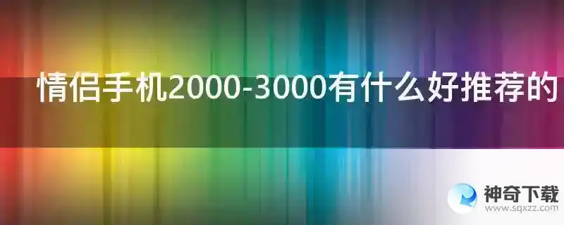 情侣手机2000-3000有什么好推荐的