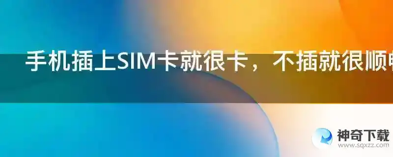 手机插上SIM卡就很卡，不插就很顺畅是怎么回事？