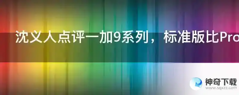 沈义人点评一加9系列，标准版比Pro版更值得购买