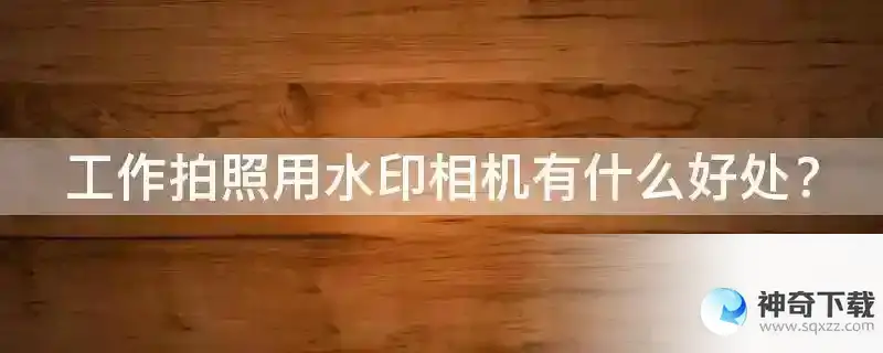 工作拍照用水印相机有什么好处？