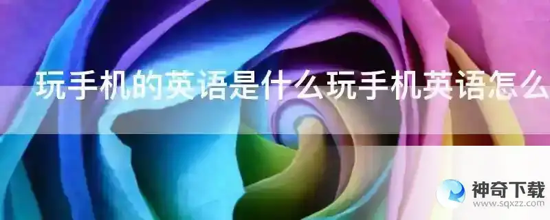 玩手机的英语是什么玩手机英语怎么写