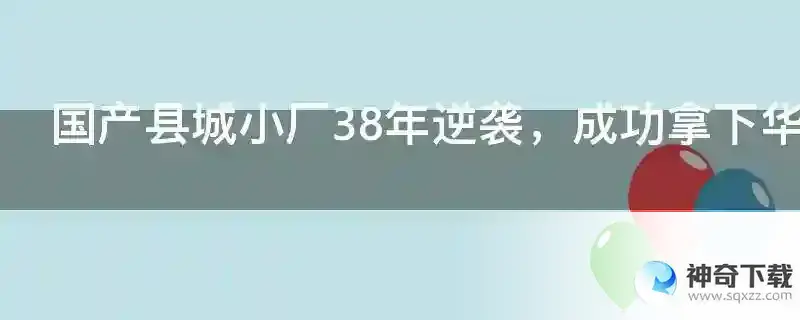 国产县城小厂38年逆袭，成功拿下华为苹果三星，市场占有率第一
