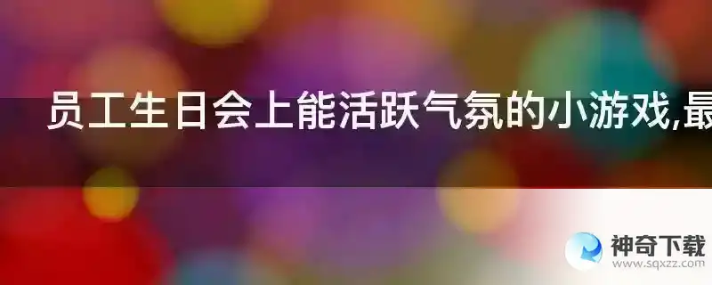 员工生日会上能活跃气氛的小游戏,最好能集体玩