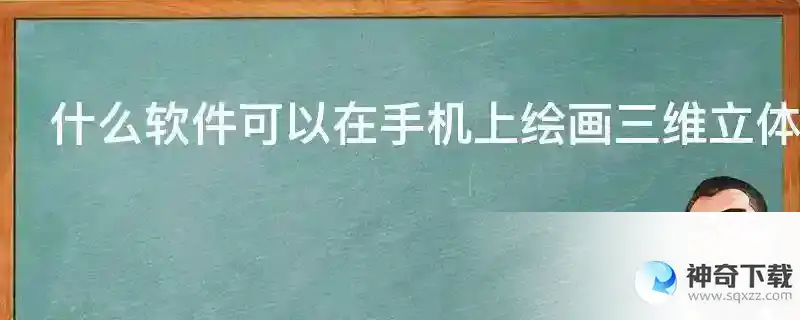 什么软件可以在手机上绘画三维立体模型（安卓系统）