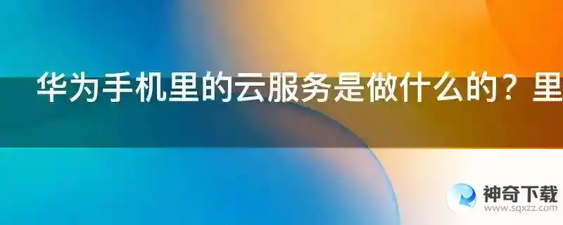 华为手机里的云服务是做什么的？里面都有什么啊？