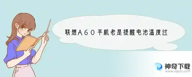 联想A60手机老是提醒电池温度过高、自动关机，为什么？