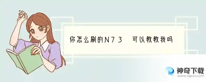 你怎么刷的N73 可以教教我吗 需要什么软件 和步骤