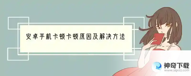 安卓手机卡顿卡顿原因及解决方法