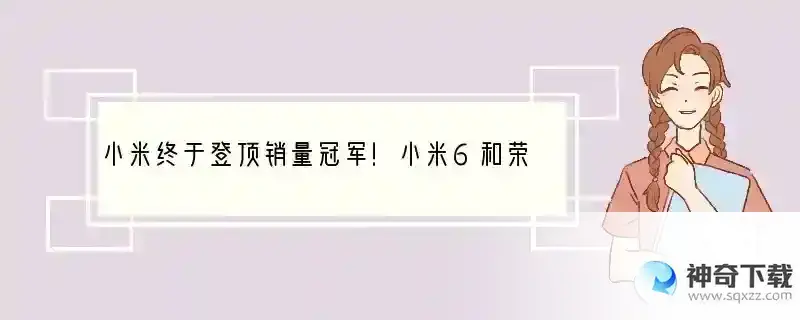 小米终于登顶销量冠军！小米6和荣耀9你更支持谁？