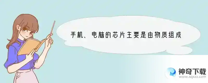 手机、电脑的芯片主要是由物质组成的。