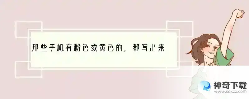 那些手机有粉色或黄色的，都写出来谢谢