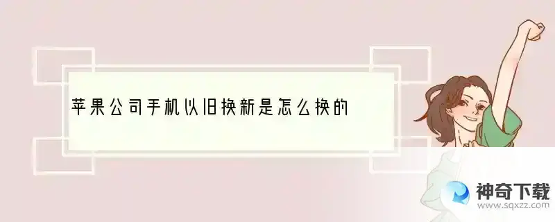 苹果公司手机以旧换新是怎么换的 需要什么要求吗 ？