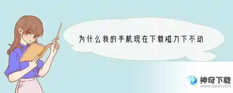 为什么我的手机现在下载磁力下不动 旗鱼也不能看了 之前都不会这样的。。。