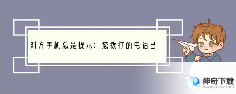 对方手机总是提示：您拨打的电话已关机，是什么意思？