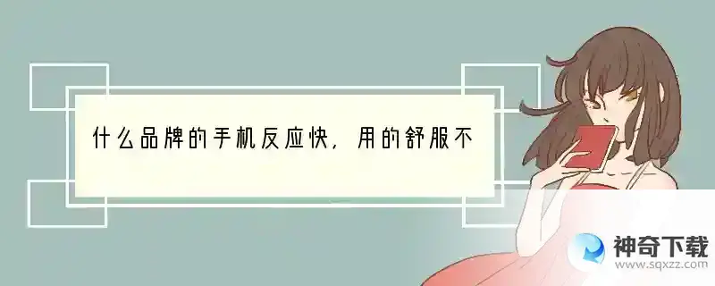什么品牌的手机反应快，用的舒服不卡，上网玩游戏好