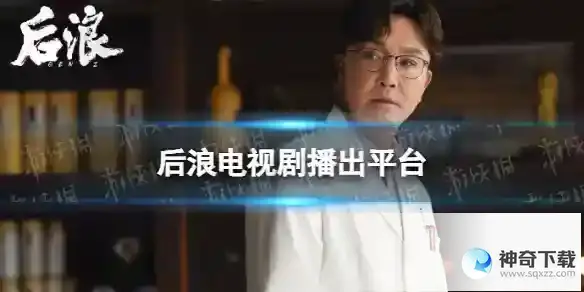 后浪在哪个平台播出 电视剧后浪播出平台