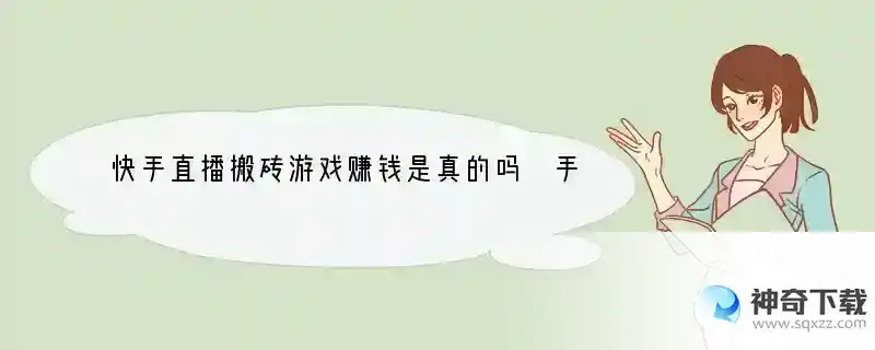 快手直播搬砖游戏赚钱是真的吗 手机搬砖挣钱是什么套路