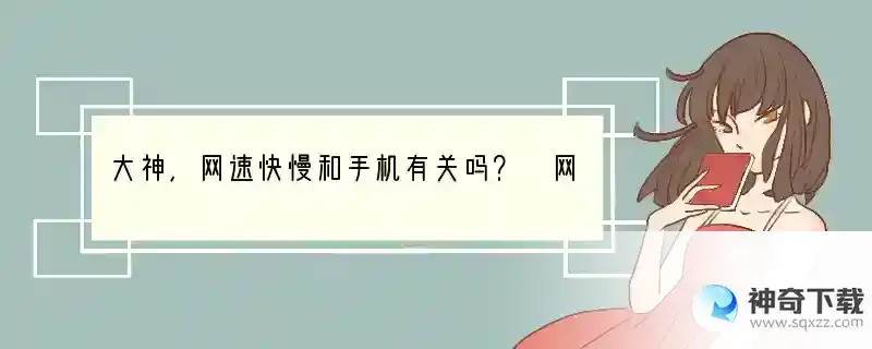 大神，网速快慢和手机有关吗？ 网速快慢与手机什么有关系