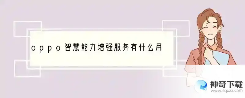 oppo智慧能力增强服务有什么用 手机的智慧服务有什么用