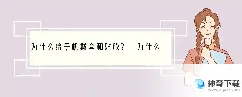 为什么给手机戴套和贴膜？ 为什么有人喜欢手机皮套呢