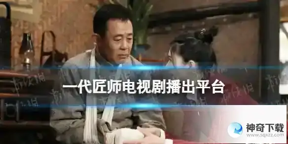 一代匠师在哪个平台播出 电视剧一代匠师播出平台介绍
