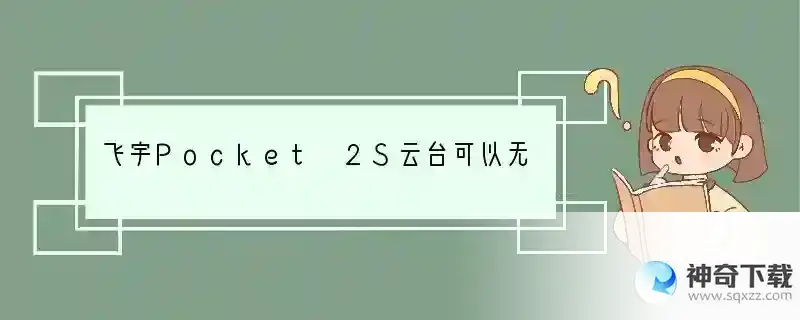 飞宇Pocket 2S云台可以无线连接手机APP吗？ 云台下载什么连手机上