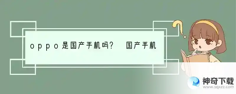 oppo是国产手机吗？ 国产手机创始人用什么手机品牌
