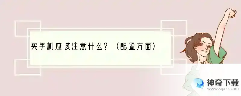 买手机应该注意什么？（配置方面） 买手机最怕什么配置的手机呢