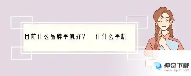 目前什么品牌手机好？ 什什么手机啊手机都怎么办