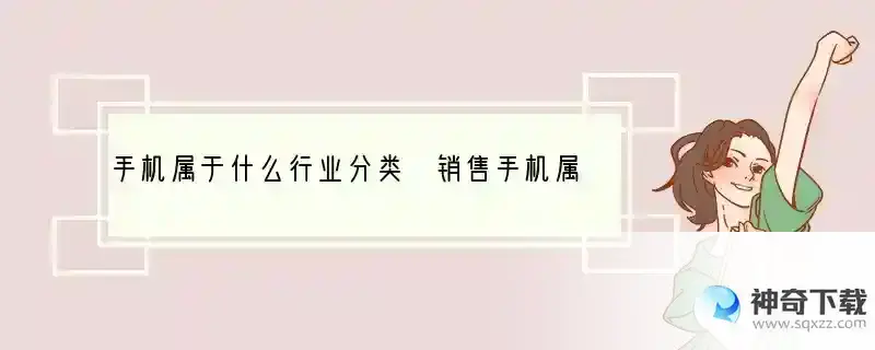 手机属于什么行业分类 销售手机属于什么公司类型