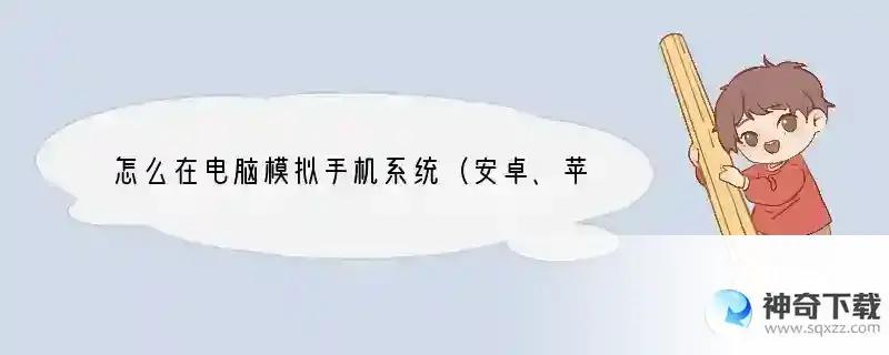 怎么在电脑模拟手机系统（安卓、苹果），有什么软件吗，怎么安装使用？发个地址，谢谢 电脑手机都有什么系统软件