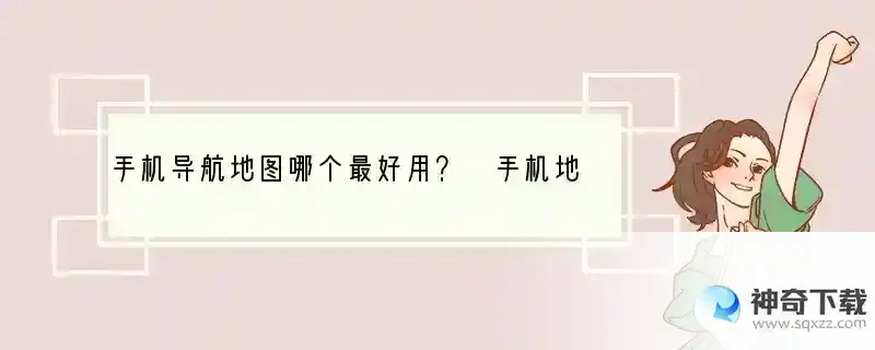 手机导航地图哪个最好用？ 手机地图用什么开关好