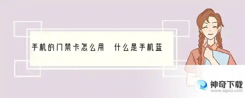 手机的门禁卡怎么用 什么是手机蓝牙门禁卡