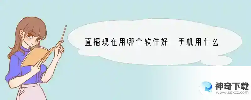直播现在用哪个软件好 手机用什么平台直播好