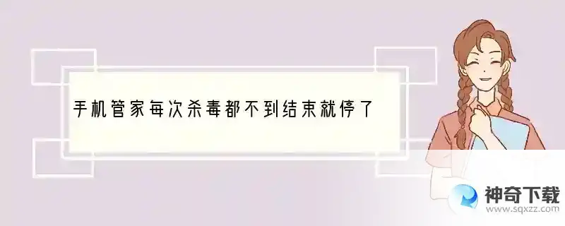 手机管家每次杀毒都不到结束就停了怎么回事 手机杀毒为什么卡住了