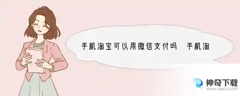 手机淘宝可以用微信支付吗 手机淘宝能用什么支付方式