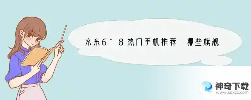 京东618热门手机推荐 哪些旗舰值得入手 618送什么手机好用