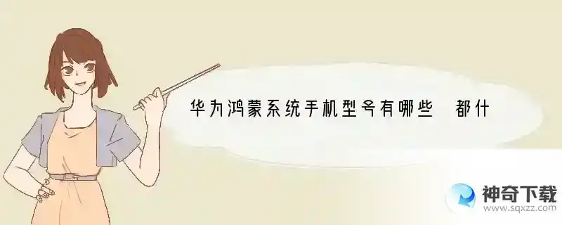 华为鸿蒙系统手机型号有哪些 都什么手机用鸿蒙系统