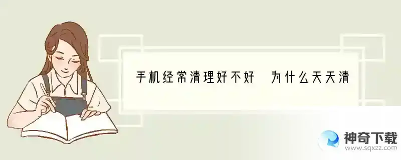 手机经常清理好不好 为什么天天清理手机垃圾