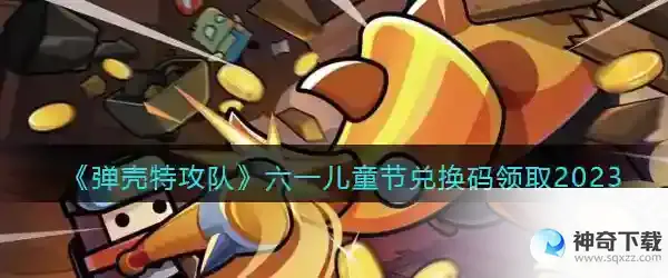 2023弹壳特攻队六一兑换码大全