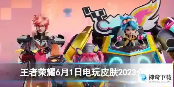 王者荣耀6月1日电玩皮肤2023详解