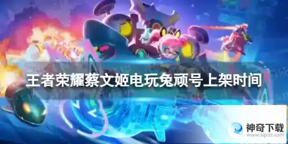王者荣耀蔡文姬新皮肤什么时候上架 蔡文姬电玩兔顽号上架时间