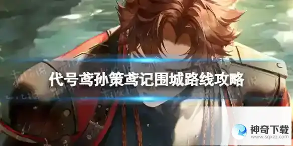 代号鸢孙策鸢记围城路线攻略 孙策鸢记围城信件奖励怎么拿