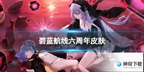 碧蓝航线六周年皮肤有哪些 六周年皮肤获取方式一览
