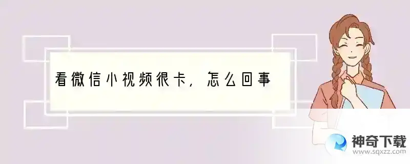 看微信小视频很卡，怎么回事