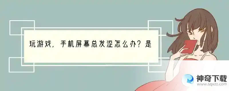 玩游戏，手机屏幕总发涩怎么办？是手还是屏幕原因