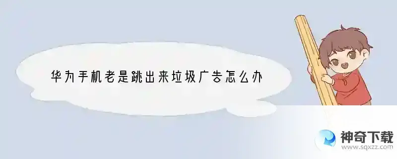 华为手机老是跳出来垃圾广告怎么办