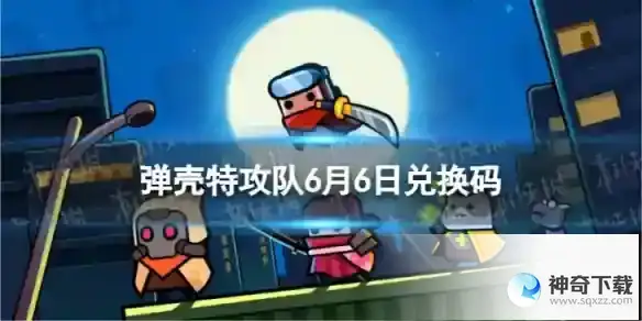 弹壳特攻队6月6日兑换码 2023年6月6日礼包兑换码